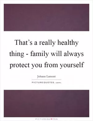 That’s a really healthy thing - family will always protect you from yourself Picture Quote #1