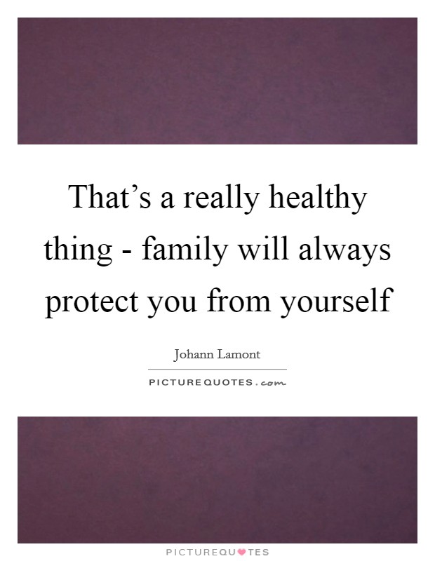That's a really healthy thing - family will always protect you from yourself Picture Quote #1