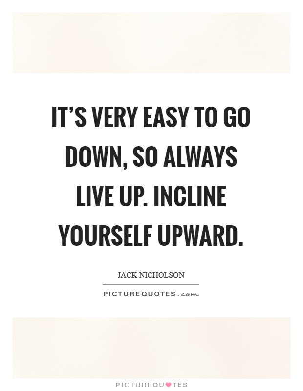 It's very easy to go down, so always live up. Incline yourself upward. Picture Quote #1