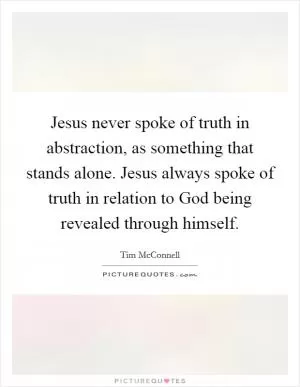 Jesus never spoke of truth in abstraction, as something that stands alone. Jesus always spoke of truth in relation to God being revealed through himself Picture Quote #1