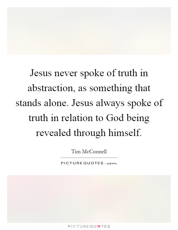 Jesus never spoke of truth in abstraction, as something that stands alone. Jesus always spoke of truth in relation to God being revealed through himself. Picture Quote #1