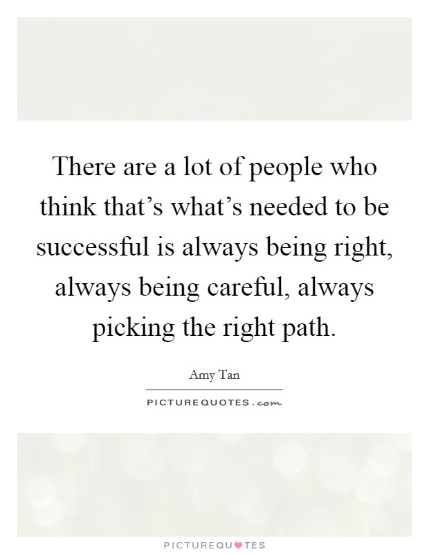 There are a lot of people who think that's what's needed to be successful is always being right, always being careful, always picking the right path. Picture Quote #1