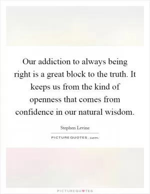 Our addiction to always being right is a great block to the truth. It keeps us from the kind of openness that comes from confidence in our natural wisdom Picture Quote #1