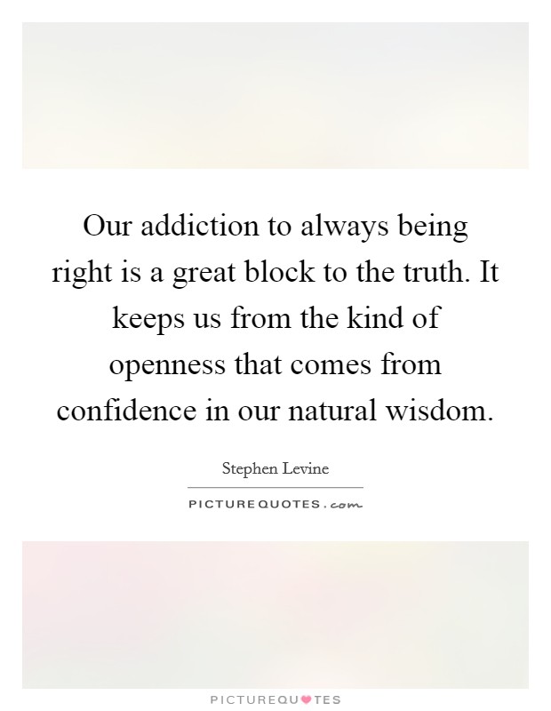 Our addiction to always being right is a great block to the truth. It keeps us from the kind of openness that comes from confidence in our natural wisdom. Picture Quote #1
