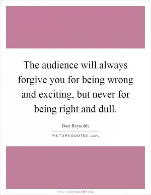The audience will always forgive you for being wrong and exciting, but never for being right and dull Picture Quote #1