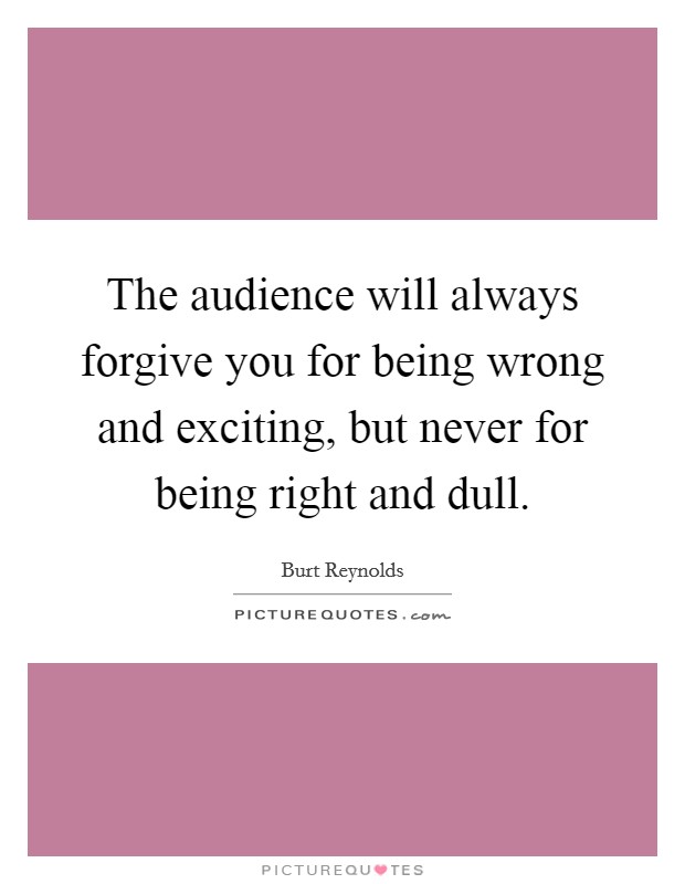 The audience will always forgive you for being wrong and exciting, but never for being right and dull. Picture Quote #1