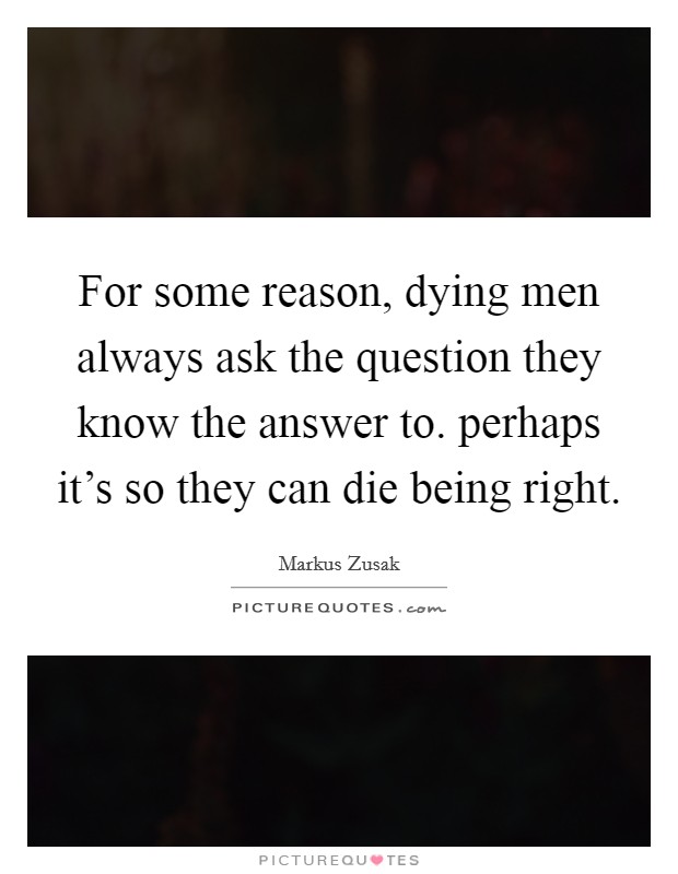 For some reason, dying men always ask the question they know the answer to. perhaps it's so they can die being right. Picture Quote #1