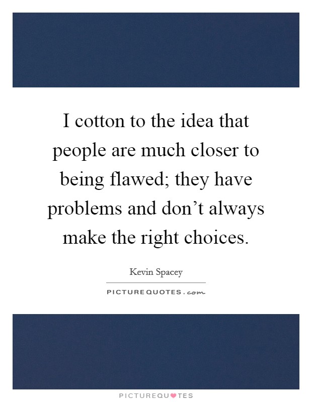 I cotton to the idea that people are much closer to being flawed; they have problems and don't always make the right choices. Picture Quote #1