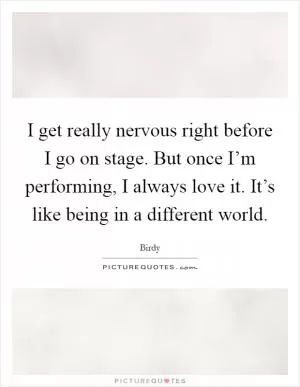 I get really nervous right before I go on stage. But once I’m performing, I always love it. It’s like being in a different world Picture Quote #1