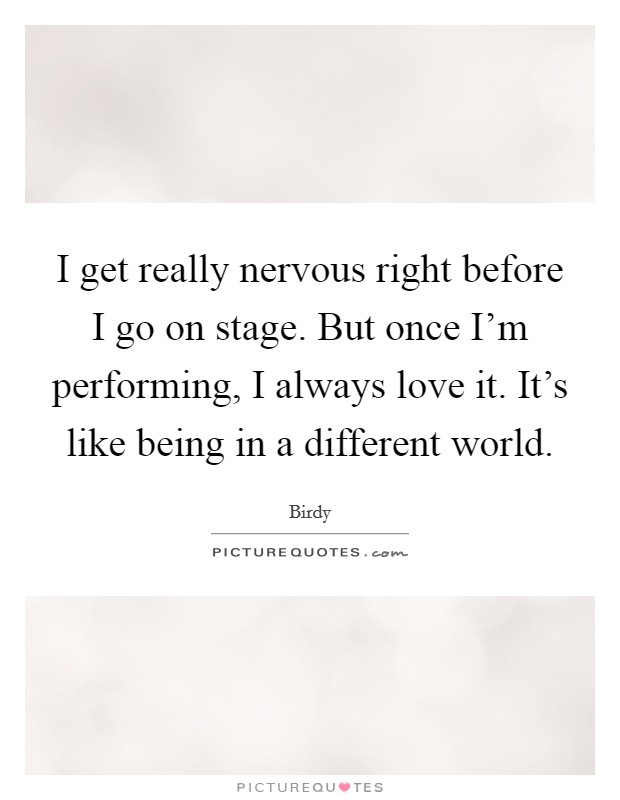 I get really nervous right before I go on stage. But once I'm performing, I always love it. It's like being in a different world. Picture Quote #1