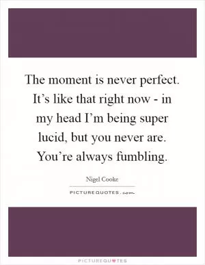 The moment is never perfect. It’s like that right now - in my head I’m being super lucid, but you never are. You’re always fumbling Picture Quote #1