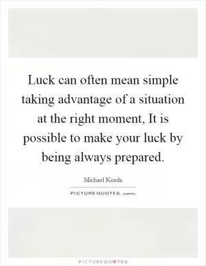 Luck can often mean simple taking advantage of a situation at the right moment, It is possible to make your luck by being always prepared Picture Quote #1