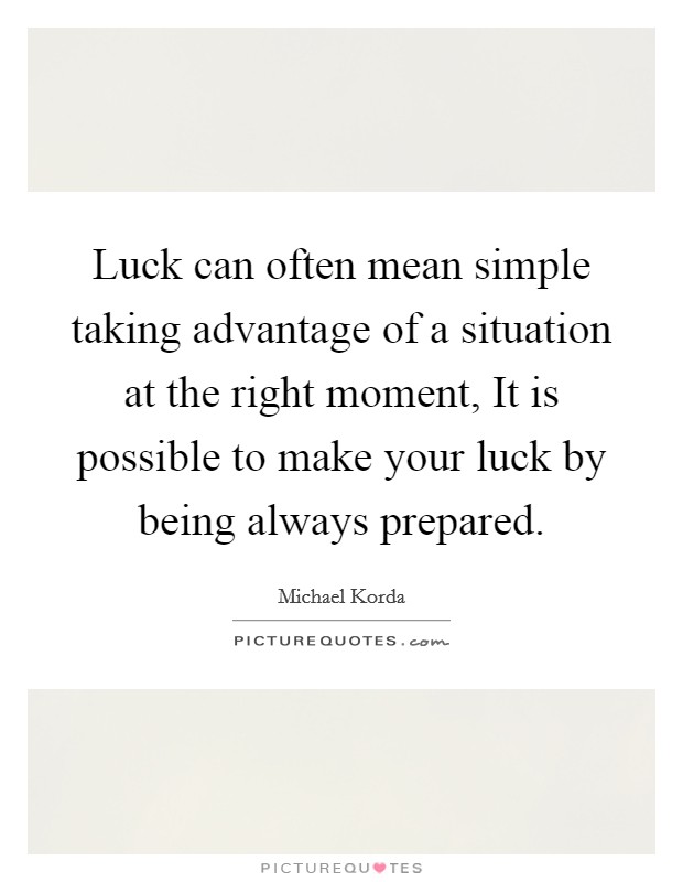 Luck can often mean simple taking advantage of a situation at the right moment, It is possible to make your luck by being always prepared. Picture Quote #1