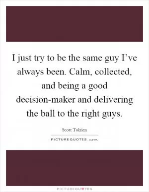 I just try to be the same guy I’ve always been. Calm, collected, and being a good decision-maker and delivering the ball to the right guys Picture Quote #1
