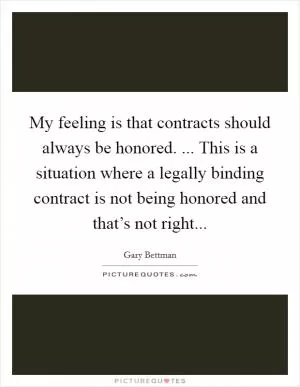My feeling is that contracts should always be honored. ... This is a situation where a legally binding contract is not being honored and that’s not right Picture Quote #1