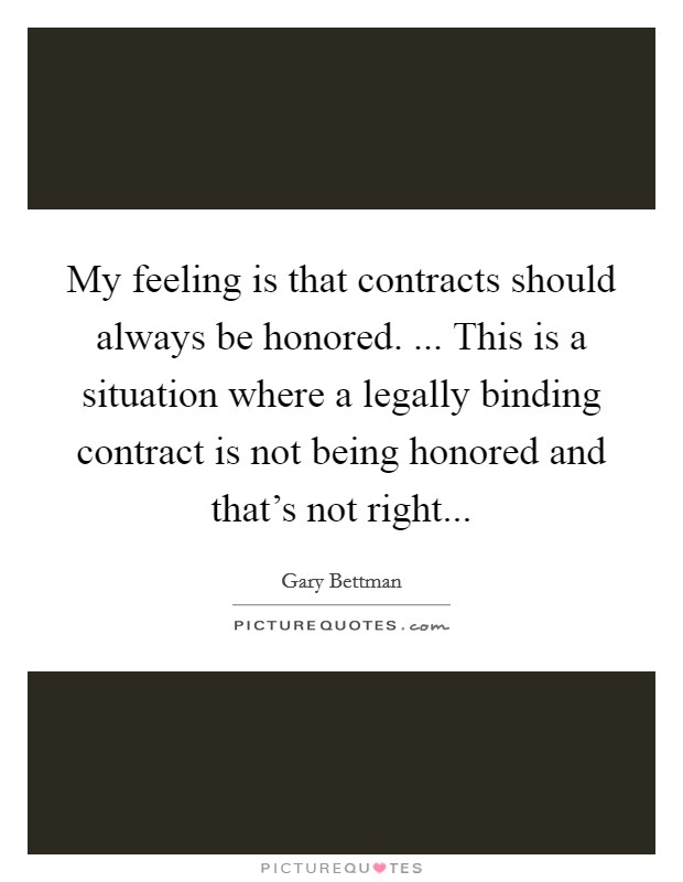 My feeling is that contracts should always be honored. ... This is a situation where a legally binding contract is not being honored and that's not right... Picture Quote #1