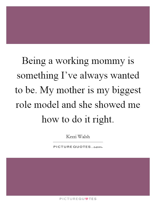 Being a working mommy is something I've always wanted to be. My mother is my biggest role model and she showed me how to do it right. Picture Quote #1