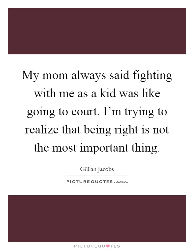 My mom always said fighting with me as a kid was like going to court. I'm trying to realize that being right is not the most important thing. Picture Quote #1