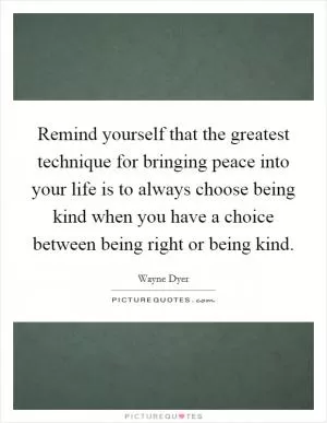 Remind yourself that the greatest technique for bringing peace into your life is to always choose being kind when you have a choice between being right or being kind Picture Quote #1