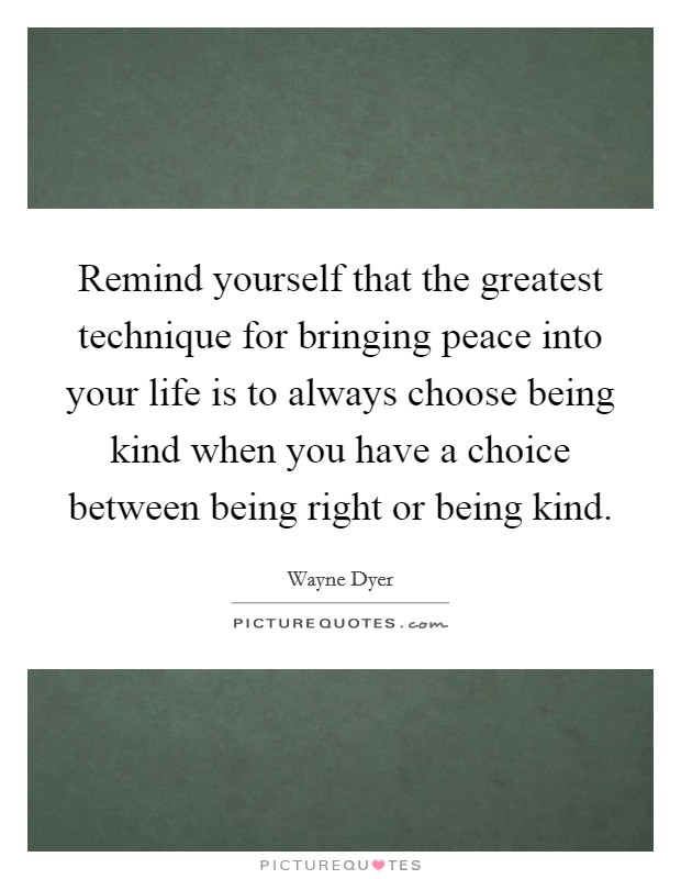 Remind yourself that the greatest technique for bringing peace into your life is to always choose being kind when you have a choice between being right or being kind. Picture Quote #1
