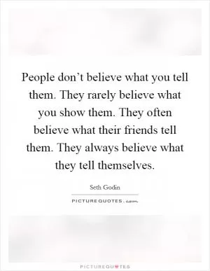 People don’t believe what you tell them. They rarely believe what you show them. They often believe what their friends tell them. They always believe what they tell themselves Picture Quote #1