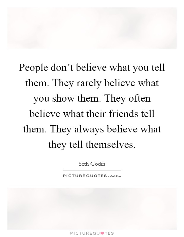 People don't believe what you tell them. They rarely believe what you show them. They often believe what their friends tell them. They always believe what they tell themselves. Picture Quote #1