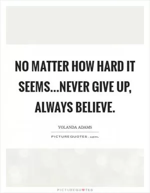 No matter how hard it seems...never give up, always believe Picture Quote #1