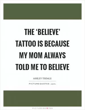 The ‘believe’ tattoo is because my mom always told me to believe Picture Quote #1