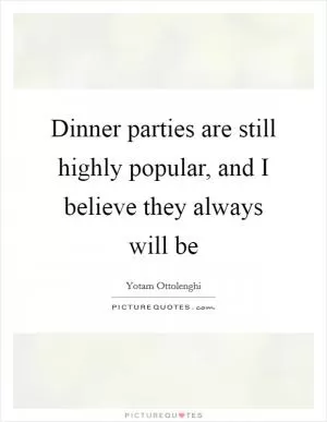 Dinner parties are still highly popular, and I believe they always will be Picture Quote #1