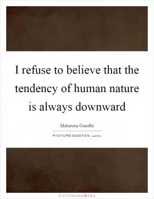 I refuse to believe that the tendency of human nature is always downward Picture Quote #1