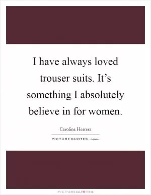 I have always loved trouser suits. It’s something I absolutely believe in for women Picture Quote #1