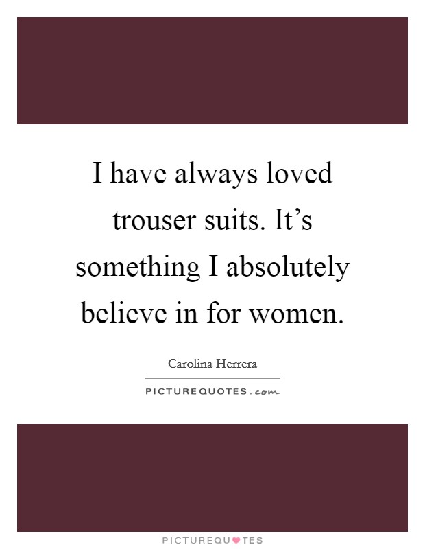 I have always loved trouser suits. It's something I absolutely believe in for women. Picture Quote #1