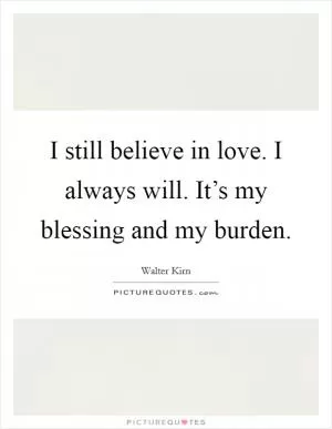 I still believe in love. I always will. It’s my blessing and my burden Picture Quote #1