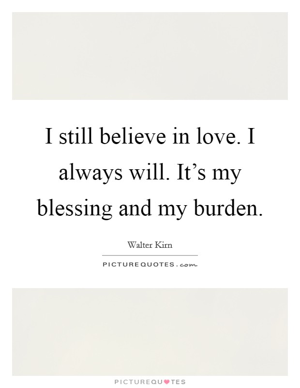 I still believe in love. I always will. It's my blessing and my burden. Picture Quote #1