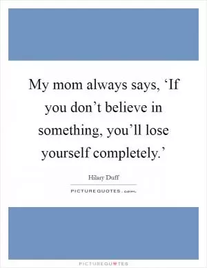 My mom always says, ‘If you don’t believe in something, you’ll lose yourself completely.’ Picture Quote #1