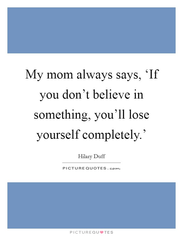 My mom always says, ‘If you don't believe in something, you'll lose yourself completely.' Picture Quote #1