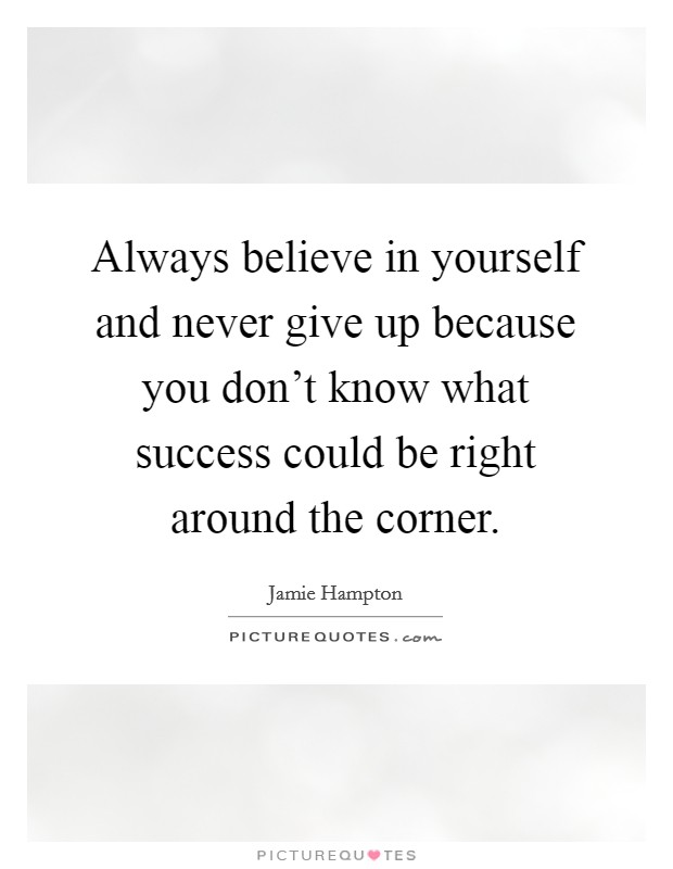 Always believe in yourself and never give up because you don't know what success could be right around the corner. Picture Quote #1