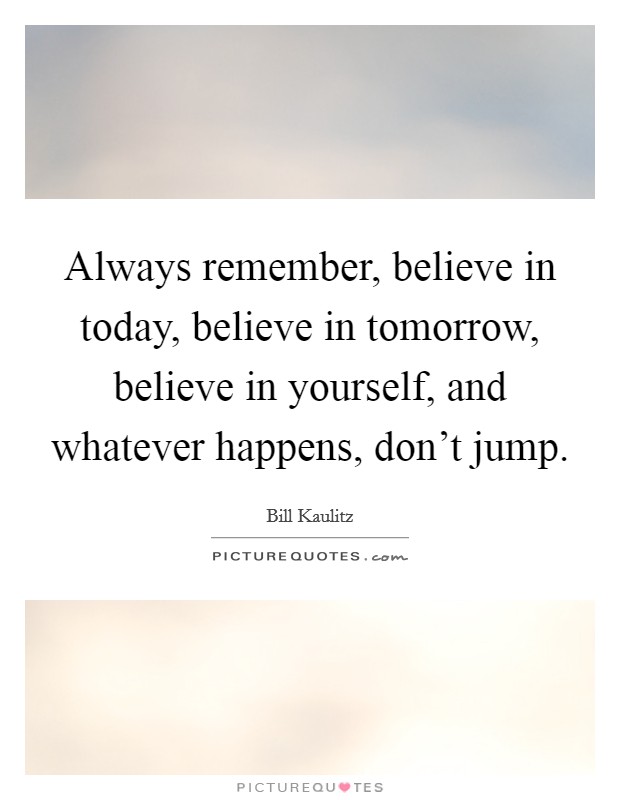 Always remember, believe in today, believe in tomorrow, believe in yourself, and whatever happens, don't jump. Picture Quote #1