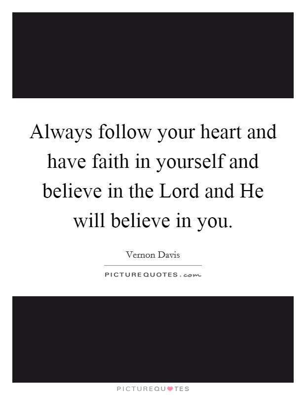 Always follow your heart and have faith in yourself and believe in the Lord and He will believe in you. Picture Quote #1