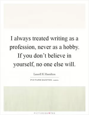 I always treated writing as a profession, never as a hobby. If you don’t believe in yourself, no one else will Picture Quote #1