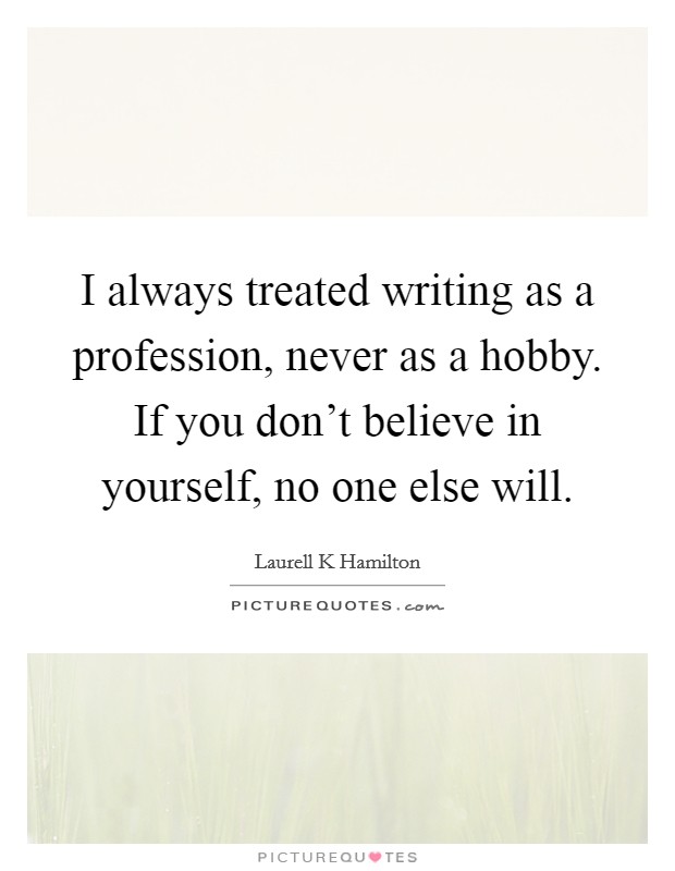 I always treated writing as a profession, never as a hobby. If you don't believe in yourself, no one else will. Picture Quote #1