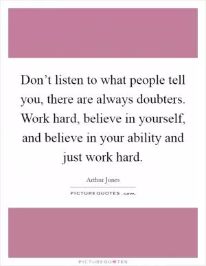 Don’t listen to what people tell you, there are always doubters. Work hard, believe in yourself, and believe in your ability and just work hard Picture Quote #1