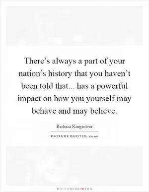 There’s always a part of your nation’s history that you haven’t been told that... has a powerful impact on how you yourself may behave and may believe Picture Quote #1