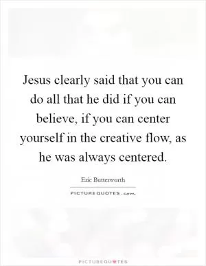 Jesus clearly said that you can do all that he did if you can believe, if you can center yourself in the creative flow, as he was always centered Picture Quote #1