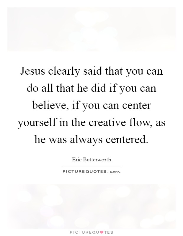 Jesus clearly said that you can do all that he did if you can believe, if you can center yourself in the creative flow, as he was always centered. Picture Quote #1
