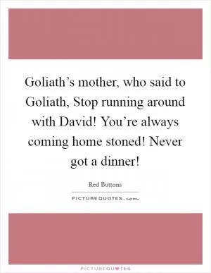 Goliath’s mother, who said to Goliath, Stop running around with David! You’re always coming home stoned! Never got a dinner! Picture Quote #1