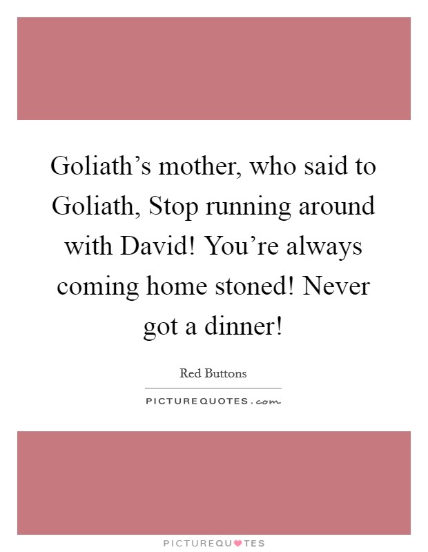 Goliath's mother, who said to Goliath, Stop running around with David! You're always coming home stoned! Never got a dinner! Picture Quote #1