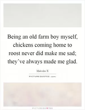 Being an old farm boy myself, chickens coming home to roost never did make me sad; they’ve always made me glad Picture Quote #1
