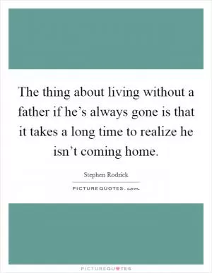 The thing about living without a father if he’s always gone is that it takes a long time to realize he isn’t coming home Picture Quote #1