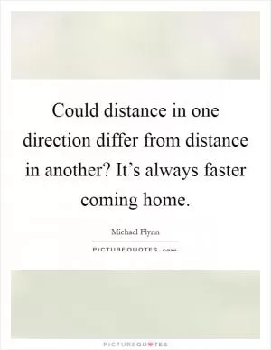 Could distance in one direction differ from distance in another? It’s always faster coming home Picture Quote #1